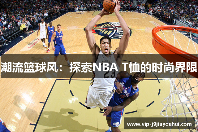 潮流篮球风：探索NBA T恤的时尚界限