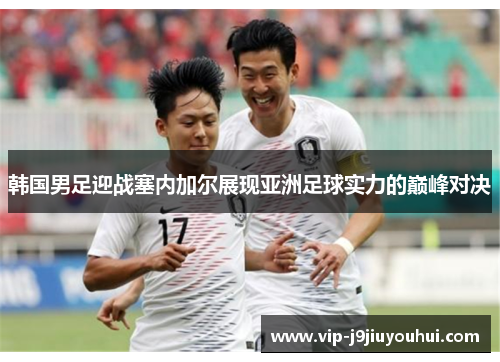 韩国男足迎战塞内加尔展现亚洲足球实力的巅峰对决